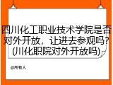 四川化工职业技术学院是否对外开放，让进去参观吗？(川化职院对外开放吗)