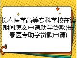 长春医学高等专科学校在读期间怎么申请助学贷款(长春医专助学贷款申请)