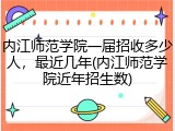 内江师范学院一届招收多少人，最近几年(内江师范学院近年招生数)