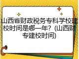 山西省财政税务专科学校建校时间是哪一年？(山西财专建校时间)