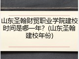 山东圣翰财贸职业学院建校时间是哪一年？(山东圣翰建校年份)