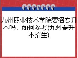 九州职业技术学院要招专升本吗，如何参考(九州专升本招生)