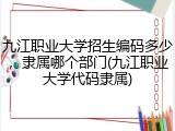 九江职业大学招生编码多少，隶属哪个部门(九江职业大学代码隶属)