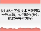 长沙航空职业技术学院可以专升本吗，如何操作(长沙航院专升本流程)