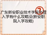 广东新安职业技术学院办理入学有什么攻略没(新安职院入学攻略)