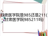 甘肃医学院是985还是211(甘肃医学院985211吗)
