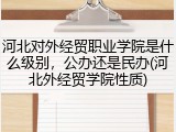 河北对外经贸职业学院是什么级别，公办还是民办(河北外经贸学院性质)