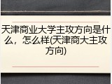 天津商业大学主攻方向是什么，怎么样(天津商大主攻方向)
