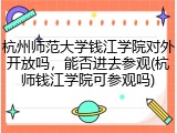 杭州师范大学钱江学院对外开放吗，能否进去参观(杭师钱江学院可参观吗)