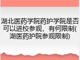 湖北医药学院药护学院是否可以进校参观，有何限制(湖医药护院参观限制)