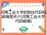 河南工业大学的院校代码和邮编是多少(河南工业大学代码邮编)