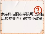 枣庄科技职业学院可以进校后转专业吗？(转专业政策)