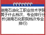 湖南石油化工职业技术学院属于什么档次，专业排行分析(湖南石化职院档次专业排行)