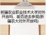 新疆农业职业技术大学对外开放吗，能否进去参观(新疆农大对外开放吗)