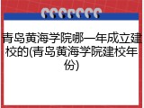 青岛黄海学院哪一年成立建校的(青岛黄海学院建校年份)