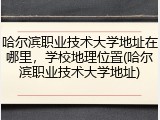 哈尔滨职业技术大学地址在哪里，学校地理位置(哈尔滨职业技术大学地址)