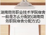 湖南商务职业技术学院宿舍一般是怎么分配的(湖南商务职院宿舍分配方式)