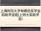 上海师范大学有哪些奖学金和助学金呢(上师大奖助学金)