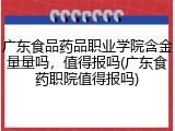 广东食品药品职业学院含金量量吗，值得报吗(广东食药职院值得报吗)