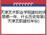 天津艺术职业学院建校时间是哪一年，什么历史背景(天津艺职建校年份)