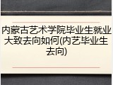内蒙古艺术学院毕业生就业大致去向如何(内艺毕业生去向)