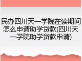 民办四川天一学院在读期间怎么申请助学贷款(四川天一学院助学贷款申请)