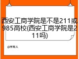 西安工商学院是不是211或985高校(西安工商学院是211吗)