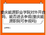 重庆能源职业学院对外开放吗，能否进去参观(重庆能源职院可参观吗)