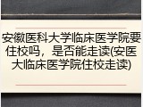 安徽医科大学临床医学院要住校吗，是否能走读(安医大临床医学院住校走读)