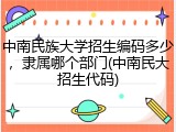 中南民族大学招生编码多少，隶属哪个部门(中南民大招生代码)
