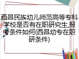 西昌民族幼儿师范高等专科学校是否有在职研究生,报考条件如何(西昌幼专在职研条件)