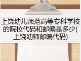 上饶幼儿师范高等专科学校的院校代码和邮编是多少(上饶幼师邮编代码)