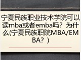 宁夏民族职业技术学院可以读mba或者emba吗？为什么(宁夏民族职院MBA/EMBA？)