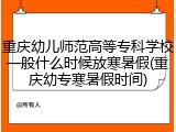 重庆幼儿师范高等专科学校一般什么时候放寒暑假(重庆幼专寒暑假时间)