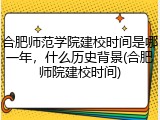 合肥师范学院建校时间是哪一年，什么历史背景(合肥师院建校时间)