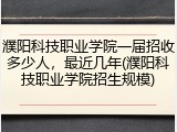 濮阳科技职业学院一届招收多少人，最近几年(濮阳科技职业学院招生规模)