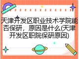 天津开发区职业技术学院能否保研，原因是什么(天津开发区职院保研原因)