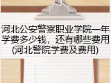河北公安警察职业学院一年学费多少钱，还有哪些费用(河北警院学费及费用)