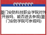 厦门安防科技职业学院对外开放吗，能否进去参观(厦门安防学院可参观吗)