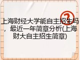 上海财经大学能自主招生吗，最近一年简章分析(上海财大自主招生简章)
