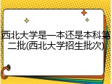 西北大学是一本还是本科第二批(西北大学招生批次)