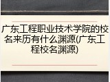 广东工程职业技术学院的校名来历有什么渊源(广东工程校名渊源)