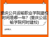 重庆公共运输职业学院建校时间是哪一年？(重庆公运输学院何时建校)
