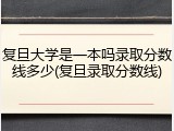复旦大学是一本吗录取分数线多少(复旦录取分数线)