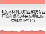 山东杏林科技职业学院专业开设有哪些,特色在哪(山东杏林专业特色)