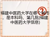 福建中医药大学在哪个城市，是本科吗，第几批(福建中医药大学信息)