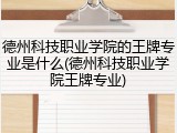 德州科技职业学院的王牌专业是什么(德州科技职业学院王牌专业)