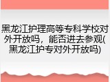 黑龙江护理高等专科学校对外开放吗，能否进去参观(黑龙江护专对外开放吗)