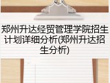 郑州升达经贸管理学院招生计划详细分析(郑州升达招生分析)