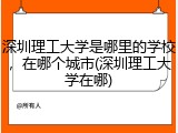 深圳理工大学是哪里的学校，在哪个城市(深圳理工大学在哪)